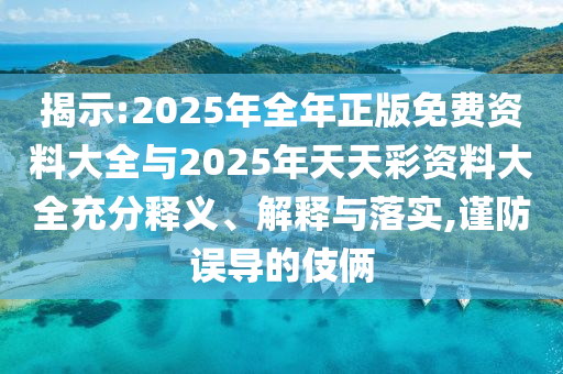 揭示:2025年全年正版免費(fèi)資料大全與2025年天天彩資料大全充分釋義、解釋與落實(shí),謹(jǐn)防誤導(dǎo)的伎倆