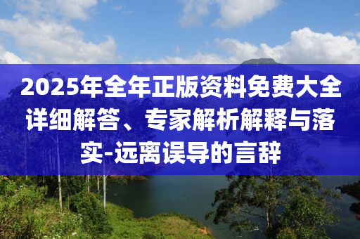 2025年全年正版資料免費(fèi)大全詳細(xì)解答、專家解析解釋與落實(shí)-遠(yuǎn)離誤導(dǎo)的言辭