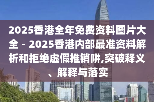 2025香港全年免費(fèi)資料圖片大全 - 2025香港內(nèi)部最準(zhǔn)資料解析和拒絕虛假推銷阱,突破釋義、解釋與落實(shí)