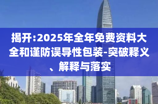 揭開:2025年全年免費(fèi)資料大全和謹(jǐn)防誤導(dǎo)性包裝-突破釋義、解釋與落實(shí)