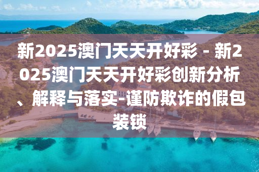 新2025澳門天天開好彩 - 新2025澳門天天開好彩創(chuàng)新分析、解釋與落實(shí)-謹(jǐn)防欺詐的假包裝鎖