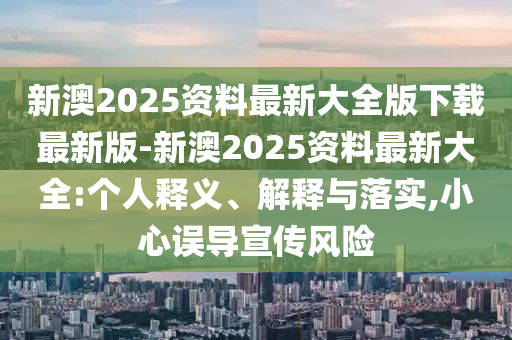 新澳2025資料最新大全版下載最新版-新澳2025資料最新大全:個(gè)人釋義、解釋與落實(shí),小心誤導(dǎo)宣傳風(fēng)險(xiǎn)