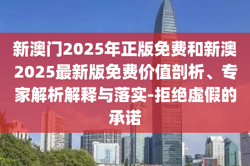 新澳門2025年正版免費(fèi)和新澳2025最新版免費(fèi)價(jià)值剖析、專家解析解釋與落實(shí)-拒絕虛假的承諾