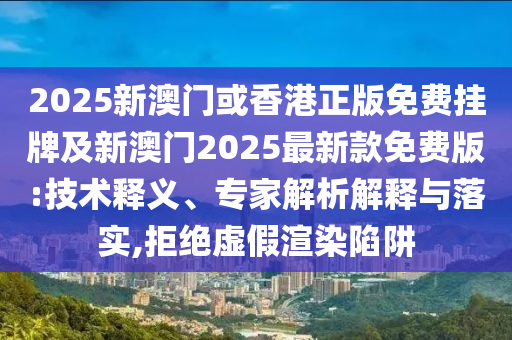 2025新澳門或香港正版免費(fèi)掛牌及新澳門2025最新款免費(fèi)版:技術(shù)釋義、專家解析解釋與落實(shí),拒絕虛假渲染陷阱