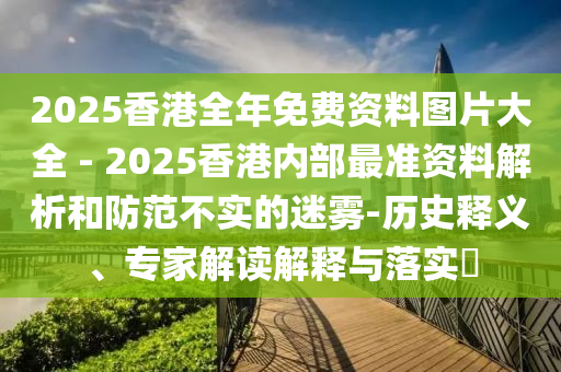 2025香港全年免費(fèi)資料圖片大全 - 2025香港內(nèi)部最準(zhǔn)資料解析和防范不實(shí)的迷霧-歷史釋義、專家解讀解釋與落實(shí)?