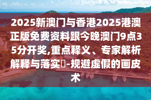 2025新澳門與香港2025港澳正版免費資料跟今晚澳門9點35分開獎,重點釋義、專家解析解釋與落實?-規(guī)避虛假的畫皮術(shù)