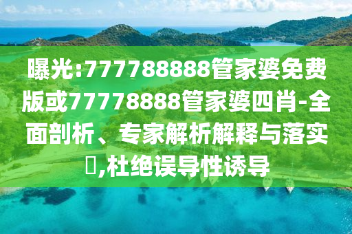曝光:777788888管家婆免費(fèi)版或77778888管家婆四肖-全面剖析、專家解析解釋與落實(shí)?,杜絕誤導(dǎo)性誘導(dǎo)