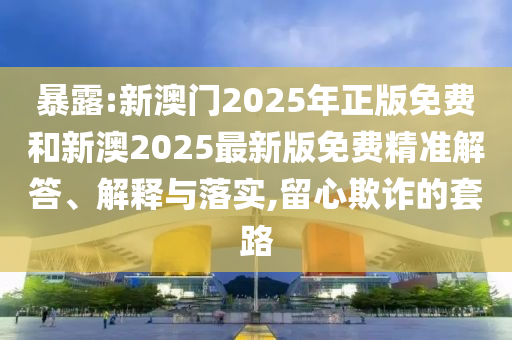 暴露:新澳門2025年正版免費(fèi)和新澳2025最新版免費(fèi)精準(zhǔn)解答、解釋與落實(shí),留心欺詐的套路