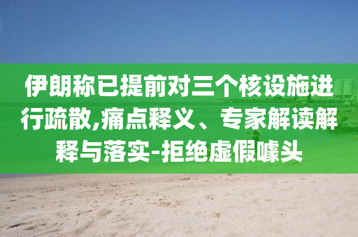 伊朗稱已提前對三個(gè)核設(shè)施進(jìn)行疏散,痛點(diǎn)釋義、專家解讀解釋與落實(shí)-拒絕虛假噱頭