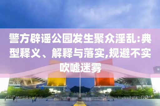 警方辟謠公園發(fā)生聚眾淫亂:典型釋義、解釋與落實(shí),規(guī)避不實(shí)吹噓迷霧