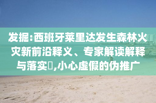 發(fā)掘:西班牙萊里達(dá)發(fā)生森林火災(zāi)新前沿釋義、專家解讀解釋與落實(shí)?,小心虛假的偽推廣