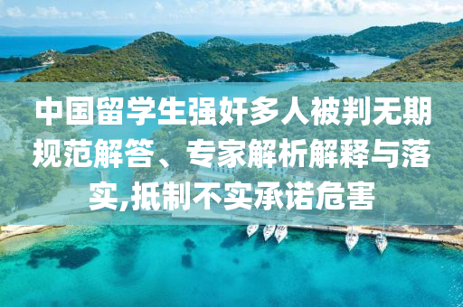 中國(guó)留學(xué)生強(qiáng)奸多人被判無(wú)期規(guī)范解答、專家解析解釋與落實(shí),抵制不實(shí)承諾危害