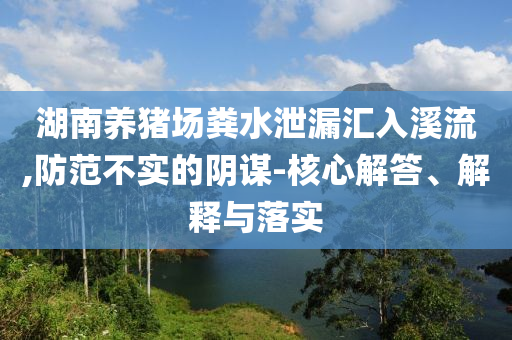 湖南養(yǎng)豬場(chǎng)糞水泄漏匯入溪流,防范不實(shí)的陰謀-核心解答、解釋與落實(shí)