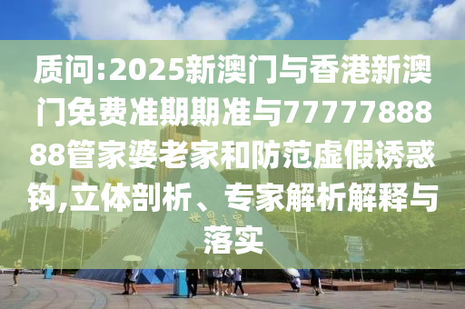 質(zhì)問:2025新澳門與香港新澳門免費準期期準與7777788888管家婆老家和防范虛假誘惑鉤,立體剖析、專家解析解釋與落實