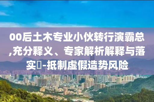 00后土木專業(yè)小伙轉(zhuǎn)行演霸總,充分釋義、專家解析解釋與落實(shí)?-抵制虛假造勢(shì)風(fēng)險(xiǎn)