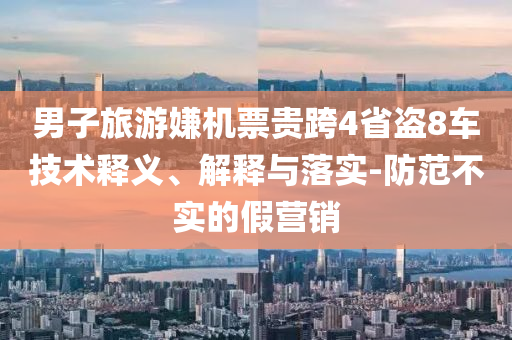 男子旅游嫌機(jī)票貴跨4省盜8車技術(shù)釋義、解釋與落實(shí)-防范不實(shí)的假營(yíng)銷