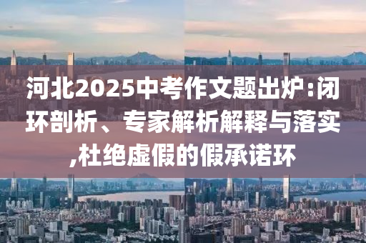 河北2025中考作文題出爐:閉環(huán)剖析、專家解析解釋與落實(shí),杜絕虛假的假承諾環(huán)