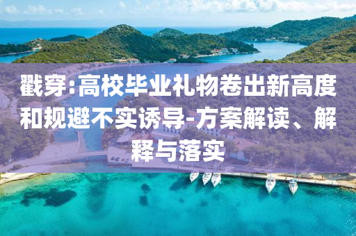戳穿:高校畢業(yè)禮物卷出新高度和規(guī)避不實(shí)誘導(dǎo)-方案解讀、解釋與落實(shí)
