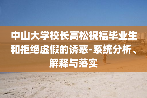 中山大學(xué)校長(zhǎng)高松祝福畢業(yè)生和拒絕虛假的誘惑-系統(tǒng)分析、解釋與落實(shí)