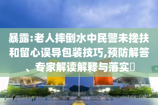 暴露:老人摔倒水中民警未攙扶和留心誤導(dǎo)包裝技巧,預(yù)防解答、專家解讀解釋與落實(shí)?