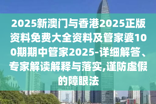 2025新澳門與香港2025正版資料免費大全資料及管家婆100期期中管家2025-詳細解答、專家解讀解釋與落實,謹防虛假的障眼法