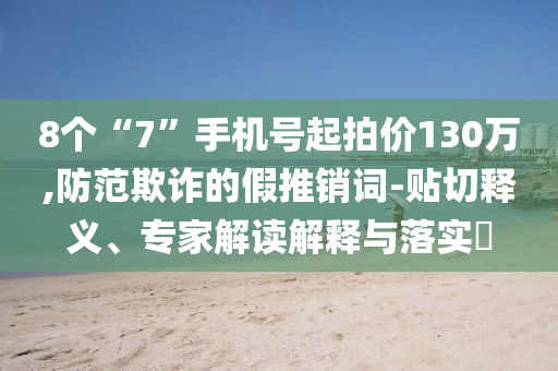 8個(gè)“7”手機(jī)號(hào)起拍價(jià)130萬(wàn),防范欺詐的假推銷(xiāo)詞-貼切釋義、專(zhuān)家解讀解釋與落實(shí)?