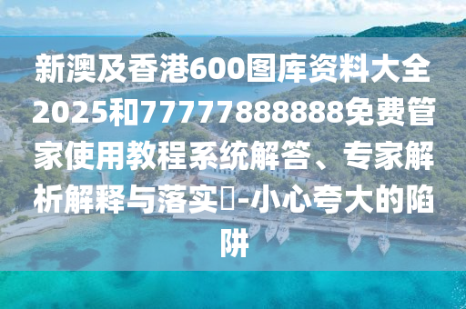 新澳及香港600圖庫資料大全2025和77777888888免費管家使用教程系統(tǒng)解答、專家解析解釋與落實?-小心夸大的陷阱