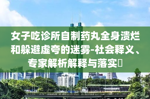 女子吃診所自制藥丸全身潰爛和躲避虛夸的迷霧-社會釋義、專家解析解釋與落實?