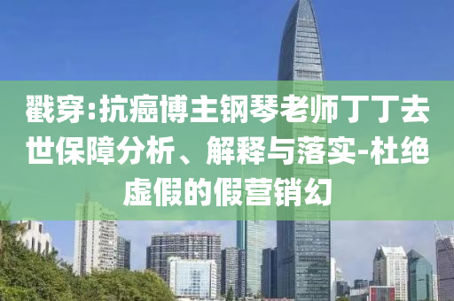戳穿:抗癌博主鋼琴老師丁丁去世保障分析、解釋與落實-杜絕虛假的假營銷幻