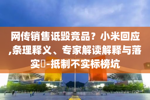 網(wǎng)傳銷售詆毀競品？小米回應,條理釋義、專家解讀解釋與落實?-抵制不實標榜坑