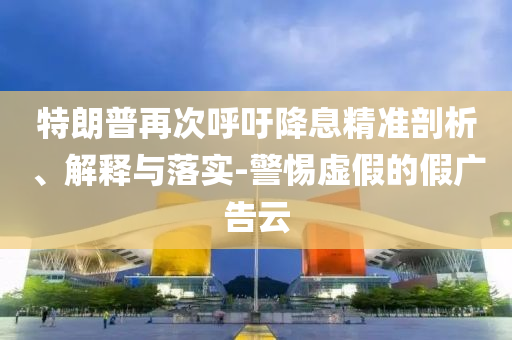 特朗普再次呼吁降息精準(zhǔn)剖析、解釋與落實(shí)-警惕虛假的假廣告云