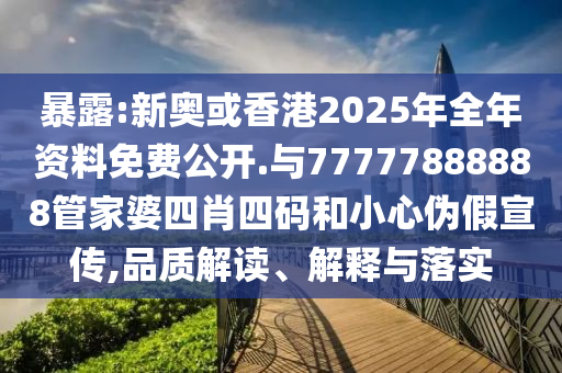 暴露:新奧或香港2025年全年資料免費公開.與77777888888管家婆四肖四碼和小心偽假宣傳,品質(zhì)解讀、解釋與落實