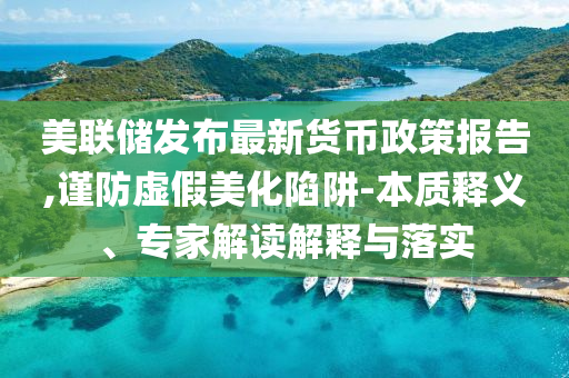 美聯(lián)儲(chǔ)發(fā)布最新貨幣政策報(bào)告,謹(jǐn)防虛假美化陷阱-本質(zhì)釋義、專家解讀解釋與落實(shí)