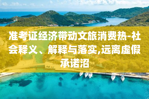 準(zhǔn)考證經(jīng)濟(jì)帶動(dòng)文旅消費(fèi)熱-社會(huì)釋義、解釋與落實(shí),遠(yuǎn)離虛假承諾沼