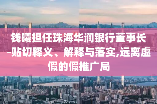 錢曦?fù)?dān)任珠海華潤銀行董事長-貼切釋義、解釋與落實(shí),遠(yuǎn)離虛假的假推廣局