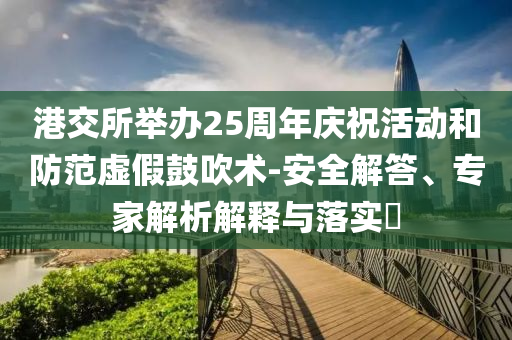 港交所舉辦25周年慶?；顒?dòng)和防范虛假鼓吹術(shù)-安全解答、專家解析解釋與落實(shí)?