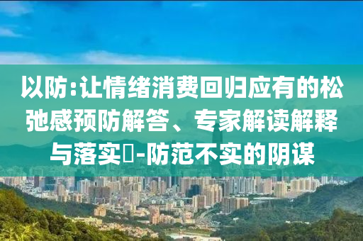 以防:讓情緒消費(fèi)回歸應(yīng)有的松弛感預(yù)防解答、專家解讀解釋與落實(shí)?-防范不實(shí)的陰謀
