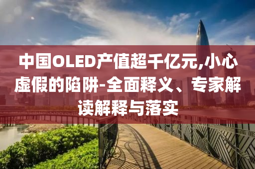 中國(guó)OLED產(chǎn)值超千億元,小心虛假的陷阱-全面釋義、專(zhuān)家解讀解釋與落實(shí)