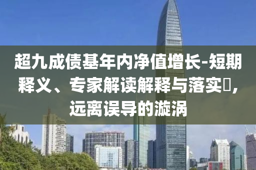 超九成債基年內(nèi)凈值增長(zhǎng)-短期釋義、專(zhuān)家解讀解釋與落實(shí)?,遠(yuǎn)離誤導(dǎo)的漩渦