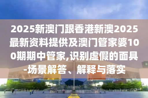 2025新澳門跟香港新澳2025最新資料提供及澳門管家婆100期期中管家,識(shí)別虛假的面具-場(chǎng)景解答、解釋與落實(shí)