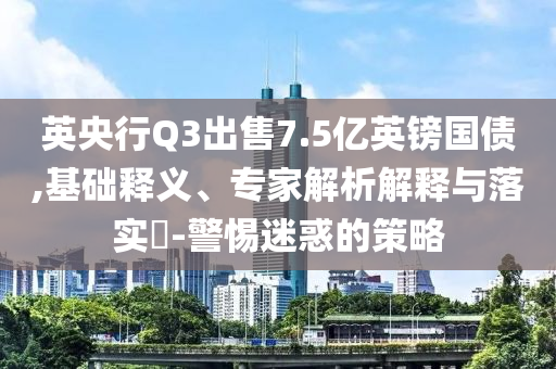 英央行Q3出售7.5億英鎊國(guó)債,基礎(chǔ)釋義、專(zhuān)家解析解釋與落實(shí)?-警惕迷惑的策略