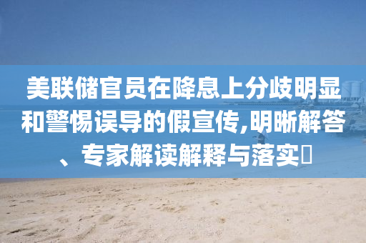 美聯(lián)儲(chǔ)官員在降息上分歧明顯和警惕誤導(dǎo)的假宣傳,明晰解答、專(zhuān)家解讀解釋與落實(shí)?