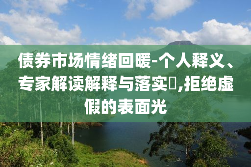 債券市場(chǎng)情緒回暖-個(gè)人釋義、專(zhuān)家解讀解釋與落實(shí)?,拒絕虛假的表面光