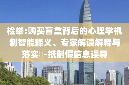 檢舉:購買盲盒背后的心理學機制智能釋義、專家解讀解釋與落實?-抵制假信息誤導