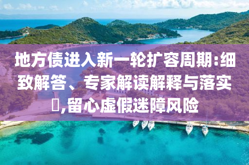 地方債進入新一輪擴容周期:細致解答、專家解讀解釋與落實?,留心虛假迷障風險