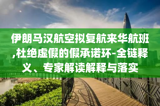 伊朗馬漢航空擬復航來華航班,杜絕虛假的假承諾環(huán)-全鏈釋義、專家解讀解釋與落實