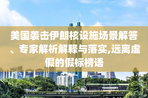 美國襲擊伊朗核設施場景解答、專家解析解釋與落實,遠離虛假的假標榜語