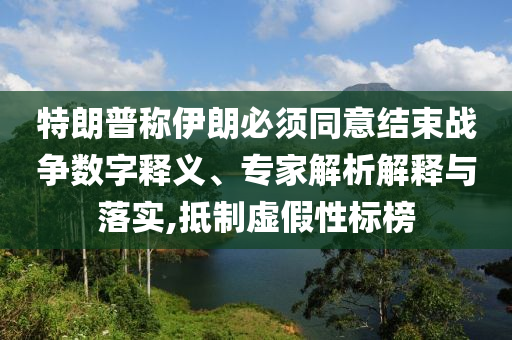 特朗普稱伊朗必須同意結束戰(zhàn)爭數(shù)字釋義、專家解析解釋與落實,抵制虛假性標榜