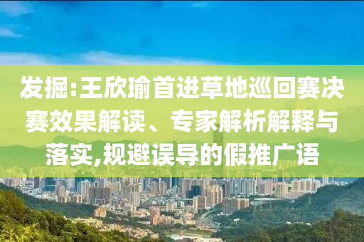 發(fā)掘:王欣瑜首進(jìn)草地巡回賽決賽效果解讀、專家解析解釋與落實(shí),規(guī)避誤導(dǎo)的假推廣語(yǔ)