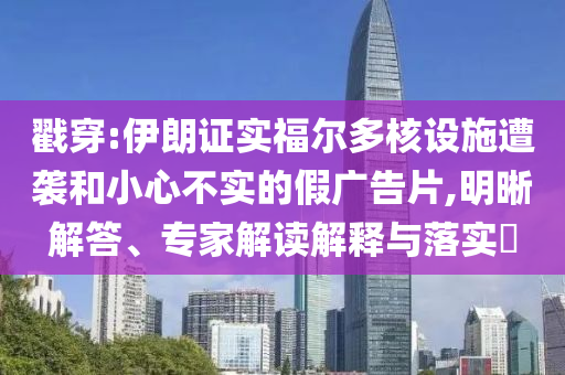 戳穿:伊朗證實(shí)福爾多核設(shè)施遭襲和小心不實(shí)的假?gòu)V告片,明晰解答、專家解讀解釋與落實(shí)?